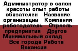 Администратор в салон красоты-опыт работы обязателен › Название организации ­ Компания-работодатель › Отрасль предприятия ­ Другое › Минимальный оклад ­ 1 - Все города Работа » Вакансии   . Белгородская обл.